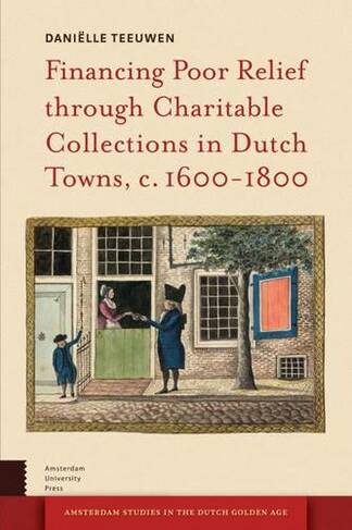 Financing Poor Relief through Charitable Collections in Dutch Towns, c. 1600-1800: (Amsterdam Studies in the Dutch Golden Age 0)