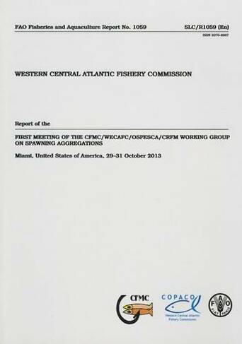 Report of the first Meeting on CFMC/WECAFC/OSPESCA/CRFM Working Group on Spawning Aggregations: Miami, United States of America 29-31 Oct 2013 (FAO Fisheries and Aquaculture Reports)