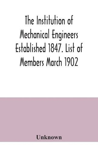 The Institution of Mechanical Engineers Established 1847. List of Members March 1902.