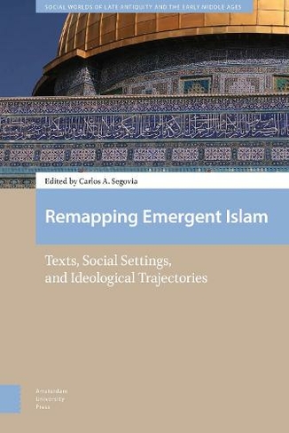 Remapping Emergent Islam: Texts, Social Settings, and Ideological Trajectories (Social Worlds of Late Antiquity and the Early Middle Ages 0)