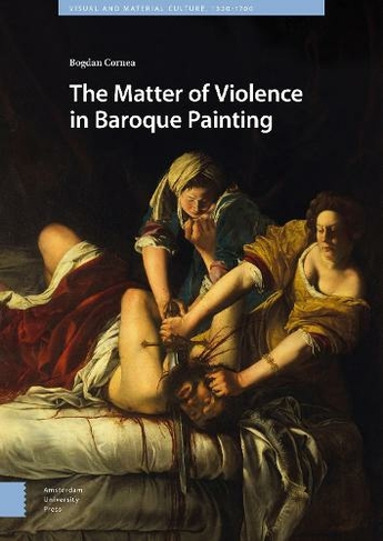 The Matter of Violence in Baroque Painting: (Visual and Material Culture, 1300-1700)