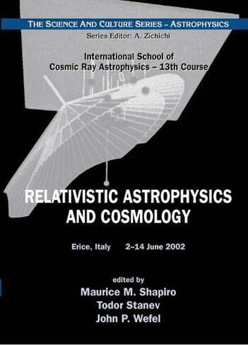 Relativistic Astrophysics And Cosmology - Proceedings Of The 13th Course Of The International School Of Cosmic Ray Astrophysics: (The Science And Culture Series - Astrophysics 0)