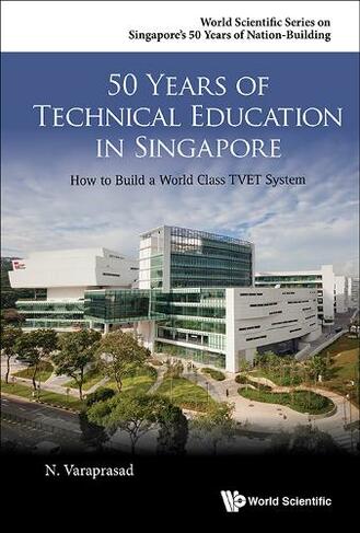 50 Years Of Technical Education In Singapore: How To Build A World Class Tvet System: (World Scientific Series on Singapore's 50 Years of Nation-Building 0)