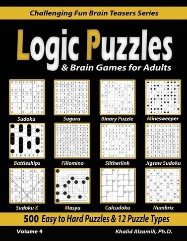 Logic Puzzles & Brain Games for Adults: 500 Easy to Hard Puzzles & 12 Puzzle Types (Sudoku, Fillomino, Battleships, Calcudoku, Binary Puzzle, Slitherlink, Sudoku X, Masyu, Jigsaw Sudoku, Minesweeper, Suguru, and Numbrix) (Challenging Fun Brain Teasers 4)