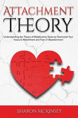 Attachment Theory: Understanding the Theory of Relationship Styles to Overcome Your Insecure Attachment and Fear of Abandonment