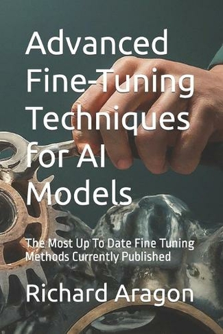 Advanced Fine-Tuning Techniques for AI Models: The Most Up To Date Fine Tuning Methods Currently Published